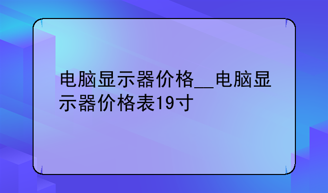 电脑显示器价格__电脑显示器价格表19寸