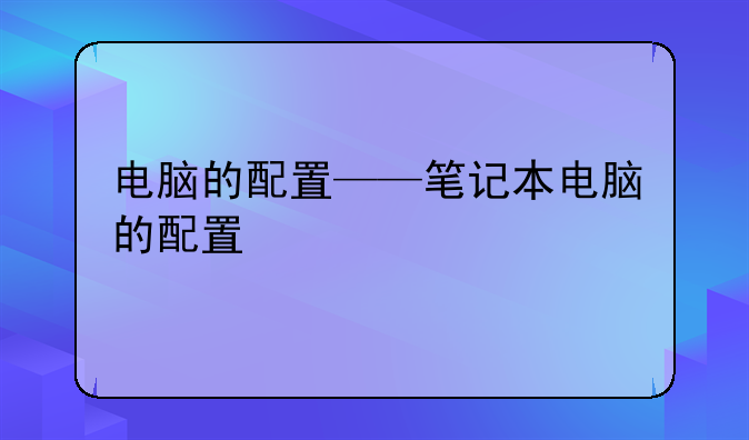 电脑的配置——笔记本电脑的配置