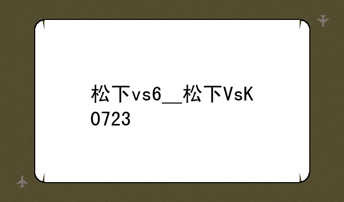 松下vs6__松下VsK0723