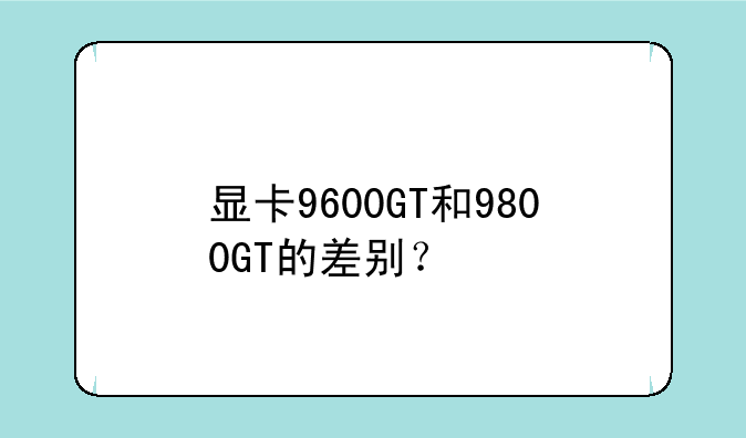 显卡9600GT和9800GT的差别？