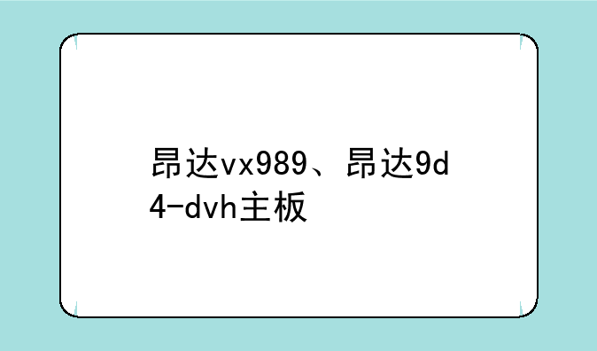 昂达vx989、昂达9d4-dvh主板