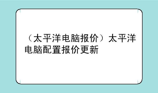 （太平洋电脑报价）太平洋电脑配置报价更新