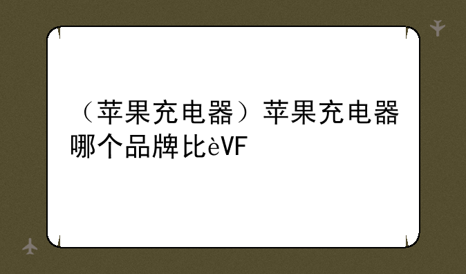 （苹果充电器）苹果充电器哪个品牌比较好