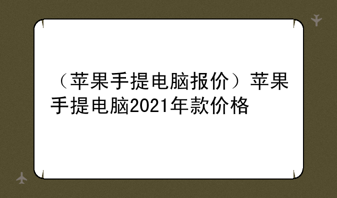 （苹果手提电脑报价）苹果手提电脑2021年款价格