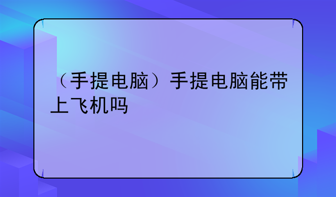 （手提电脑）手提电脑能带上飞机吗