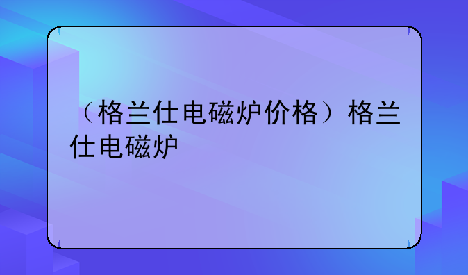 （格兰仕电磁炉价格）格兰仕电磁炉