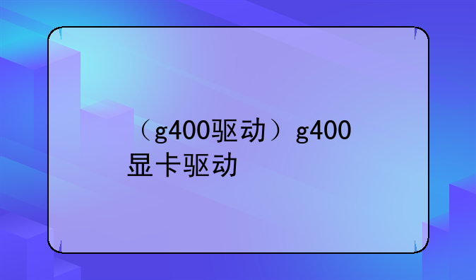 （g400驱动）g400显卡驱动