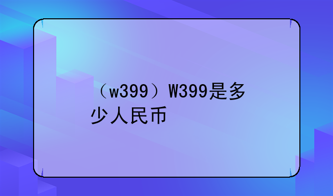 （w399）W399是多少人民币