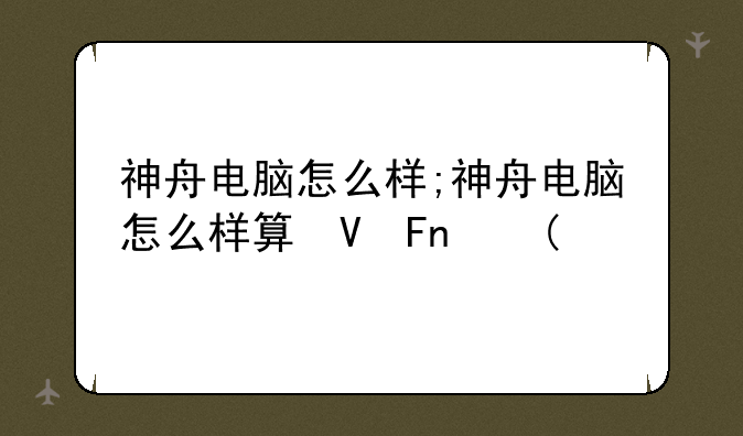 神舟电脑怎么样;神舟电脑怎么样算激活