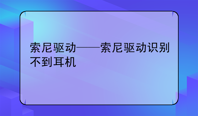 索尼驱动——索尼驱动识别不到耳机