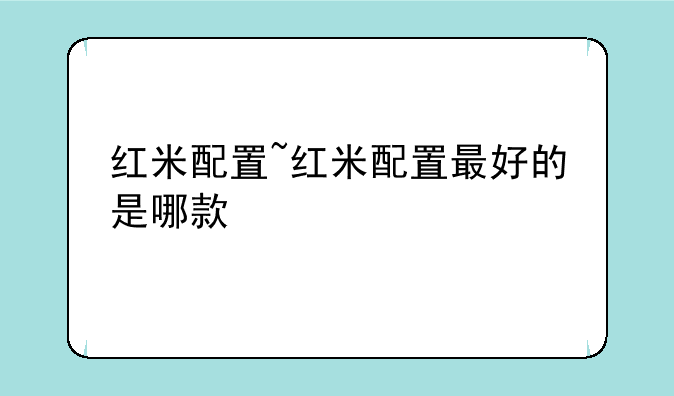 红米配置~红米配置最好的是哪款