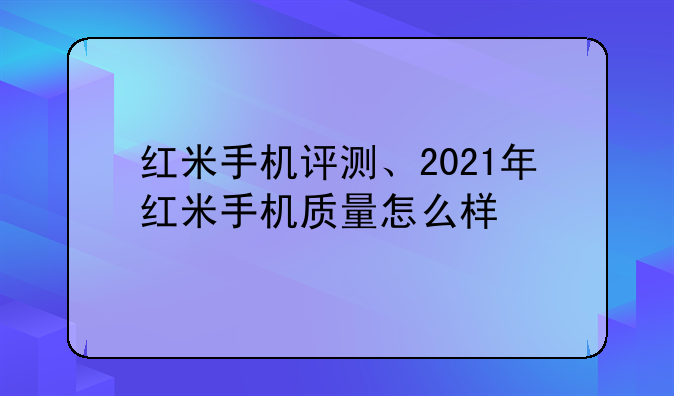 红米手机评测、2021年红米手机质量怎么样