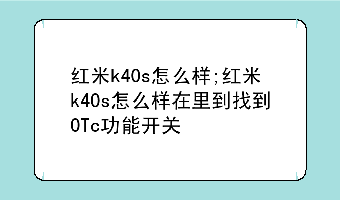 红米k40s怎么样;红米k40s怎么样在里到找到0Tc功能开关