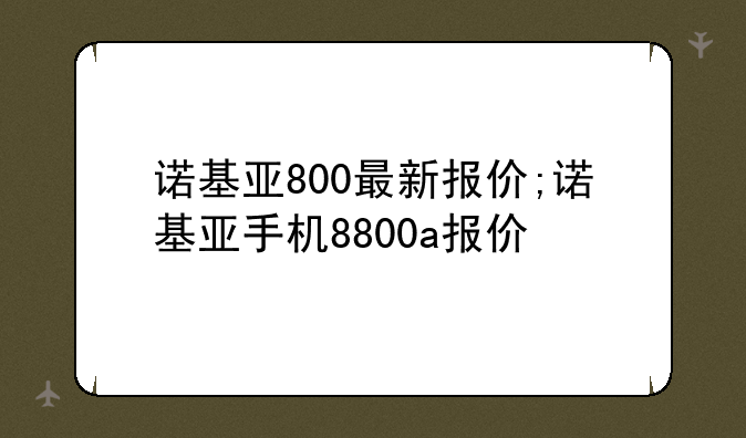 诺基亚800最新报价;诺基亚手机8800a报价