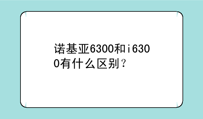 诺基亚6300和i6300有什么区别？