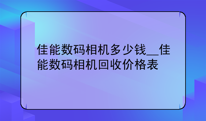 佳能数码相机多少钱__佳能数码相机回收价格表
