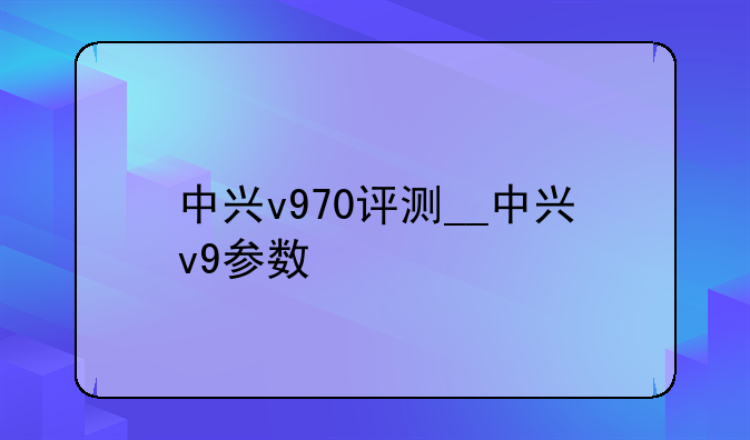 中兴v970评测__中兴v9参数