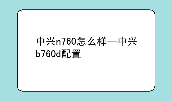 中兴n760怎么样—中兴b760d配置