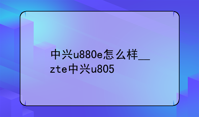 中兴u880e怎么样__zte中兴u805
