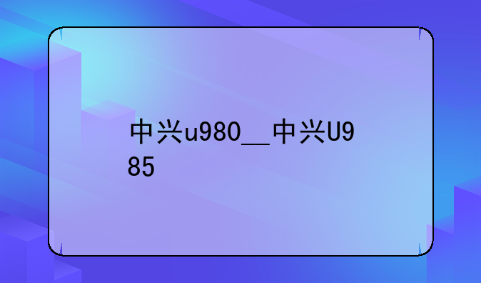 中兴u980__中兴U985