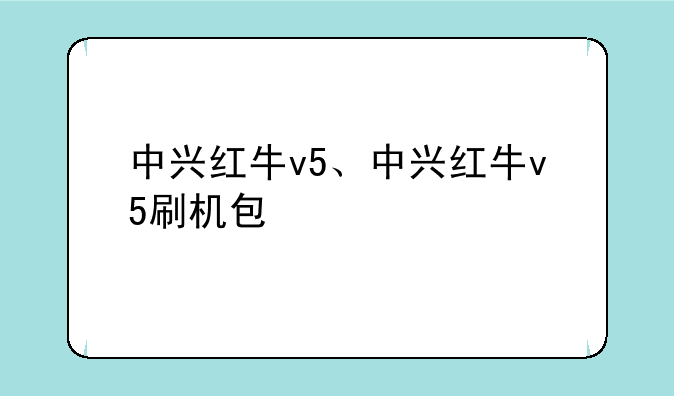 中兴红牛v5、中兴红牛v5刷机包