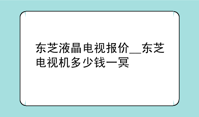 东芝液晶电视报价__东芝电视机多少钱一台
