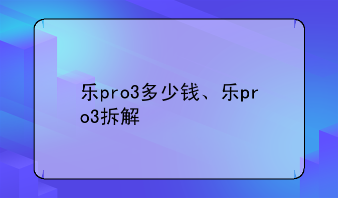 乐pro3多少钱、乐pro3拆解