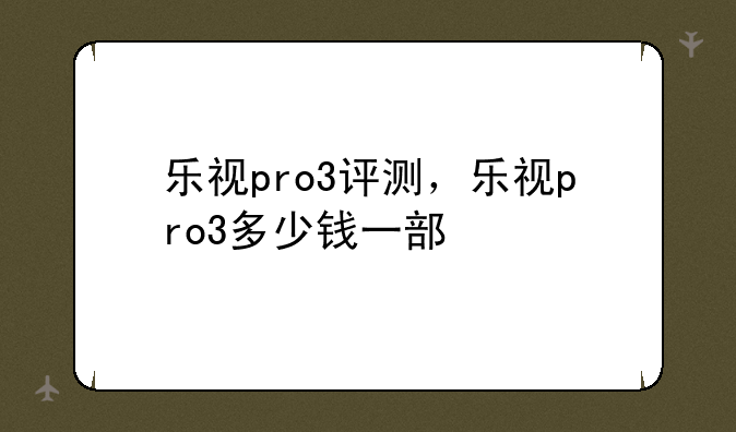 乐视pro3评测，乐视pro3多少钱一部