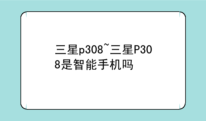 三星p308~三星P308是智能手机吗