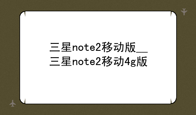 三星note2移动版__三星note2移动4g版