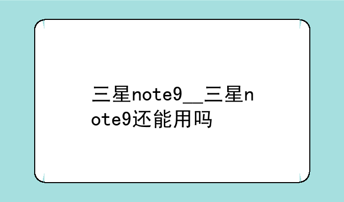 三星note9__三星note9还能用吗