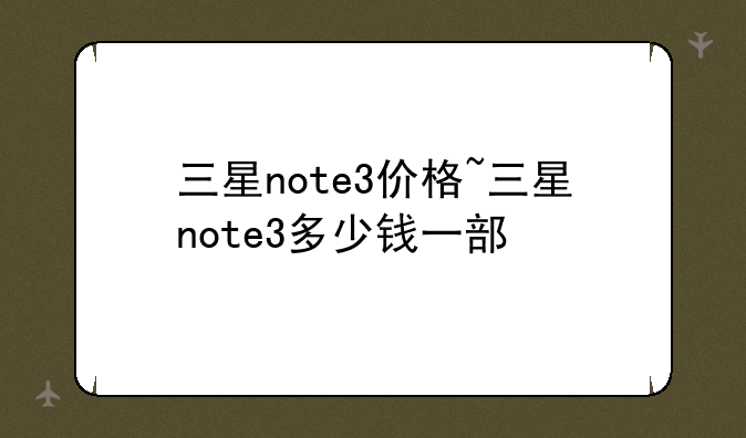 三星note3价格~三星note3多少钱一部