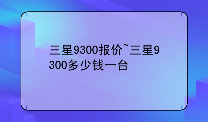 三星9300报价~三星9300多少钱一台