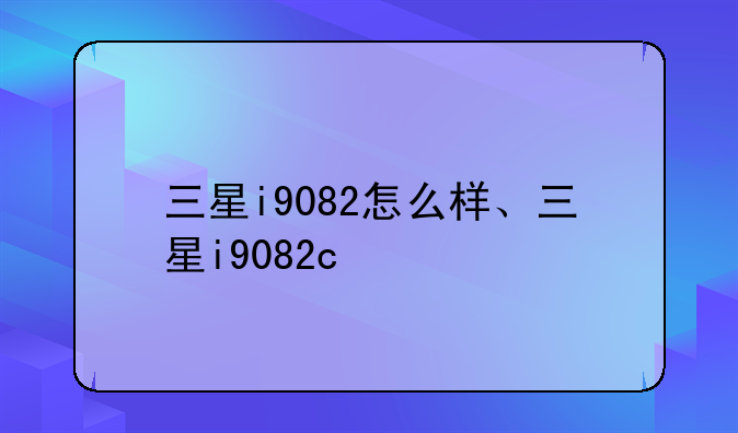 三星i9082怎么样、三星i9082c