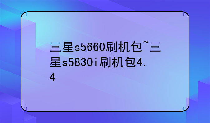 三星s5660刷机包~三星s5830i刷机包4.4
