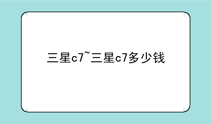 三星c7~三星c7多少钱