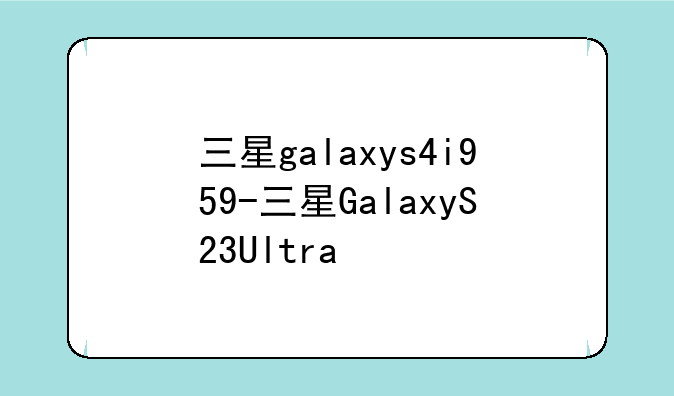 三星galaxys4i959-三星GalaxyS23Ultra