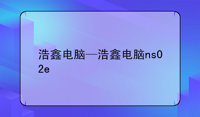 浩鑫电脑—浩鑫电脑ns02e