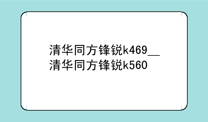 清华同方锋锐k469__清华同方锋锐k560