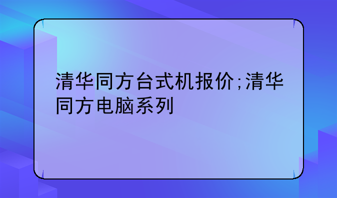清华同方台式机报价;清华同方电脑系列