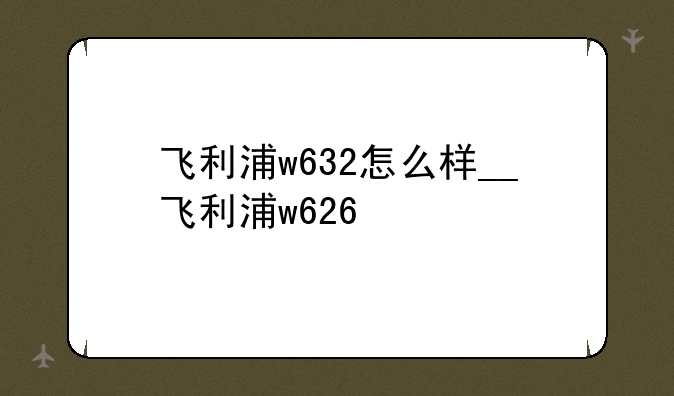 飞利浦w632怎么样__飞利浦w626
