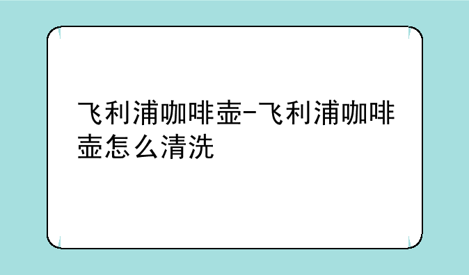 飞利浦咖啡壶-飞利浦咖啡壶怎么清洗