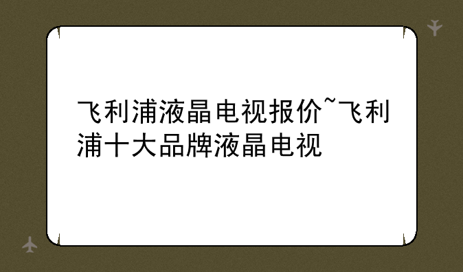 飞利浦液晶电视报价~飞利浦十大品牌液晶电视