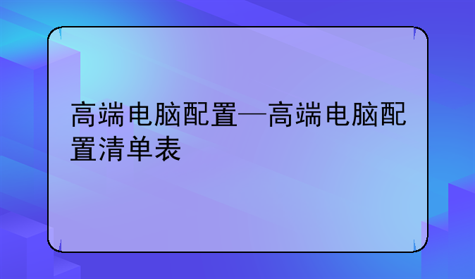 高端电脑配置—高端电脑配置清单表