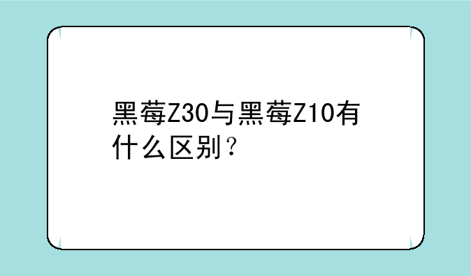 黑莓Z30与黑莓Z10有什么区别？