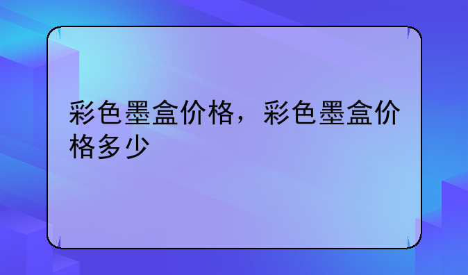 彩色墨盒价格，彩色墨盒价格多少