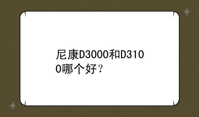 尼康D3000和D3100哪个好？