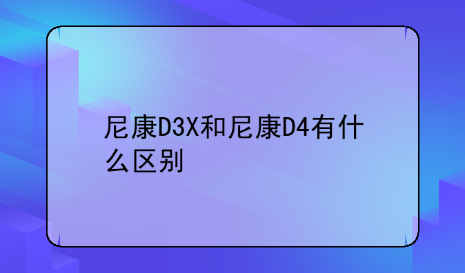 尼康D3X和尼康D4有什么区别