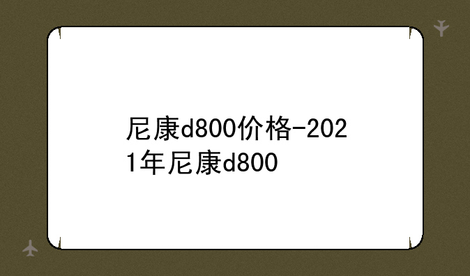 尼康d800价格-2021年尼康d800