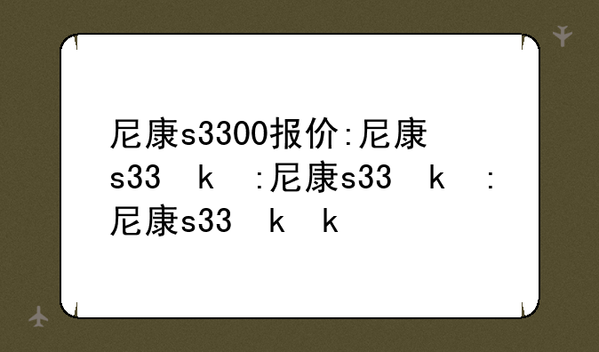 尼康s3300报价:尼康s33参数